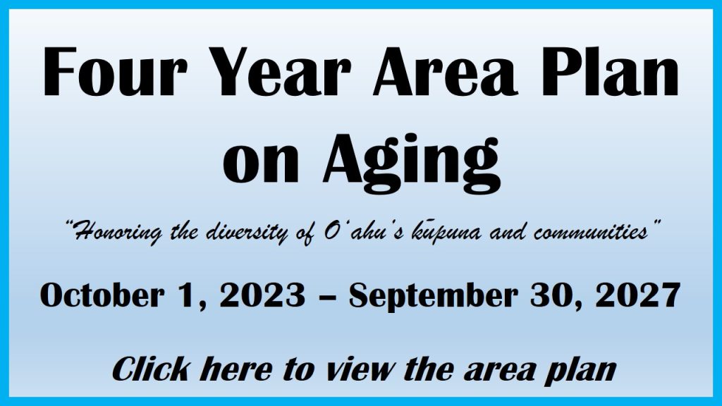 Four Year Area Plan on Aging. “Honoring the diversity of Oahu’s kupuna and communities” October 1, 2023 – September 30, 2027. Click here to view the area plan